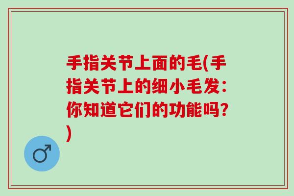手指关节上面的毛(手指关节上的细小毛发：你知道它们的功能吗？)