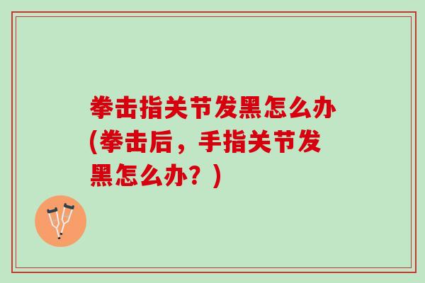 拳击指关节发黑怎么办(拳击后，手指关节发黑怎么办？)
