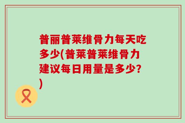 普丽普莱维骨力每天吃多少(普莱普莱维骨力建议每日用量是多少？)
