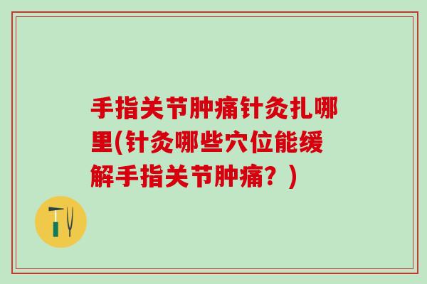 手指关节肿痛针灸扎哪里(针灸哪些穴位能缓解手指关节肿痛？)