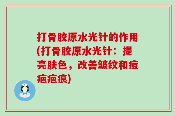 打骨胶原水光针的作用(打骨胶原水光针：提亮肤色，改善皱纹和痘疤疤痕)