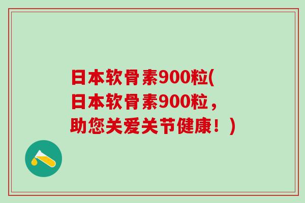 日本软骨素900粒(日本软骨素900粒，助您关爱关节健康！)