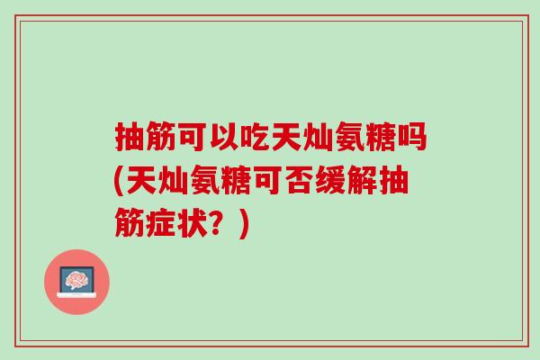 抽筋可以吃天灿氨糖吗(天灿氨糖可否缓解抽筋症状？)