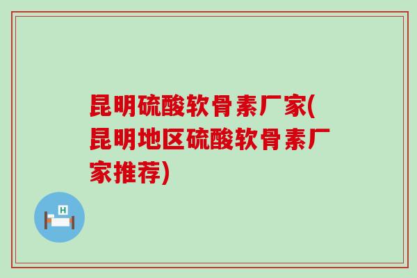昆明硫酸软骨素厂家(昆明地区硫酸软骨素厂家推荐)