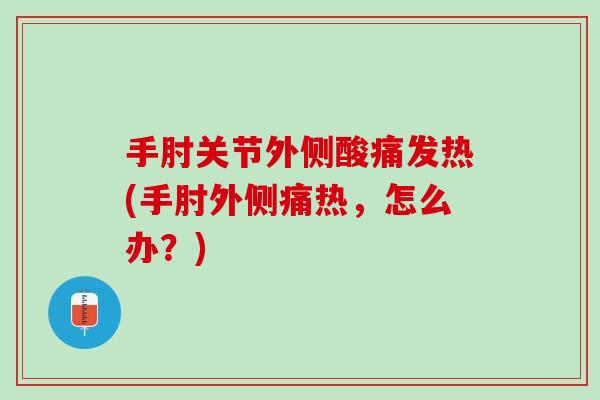 手肘关节外侧酸痛发热(手肘外侧痛热，怎么办？)