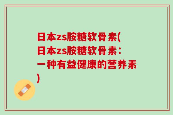 日本zs胺糖软骨素(日本zs胺糖软骨素：一种有益健康的营养素)