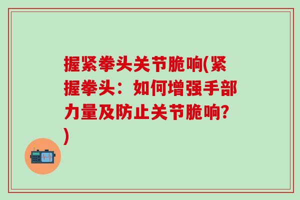 握紧拳头关节脆响(紧握拳头：如何增强手部力量及防止关节脆响？)
