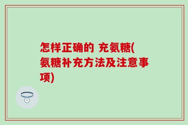 怎样正确的 充氨糖(氨糖补充方法及注意事项)