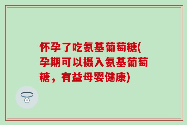 怀孕了吃氨基葡萄糖(孕期可以摄入氨基葡萄糖，有益母婴健康)