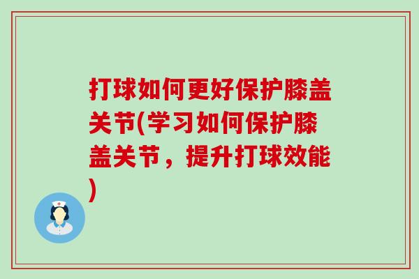 打球如何更好保护膝盖关节(学习如何保护膝盖关节，提升打球效能)