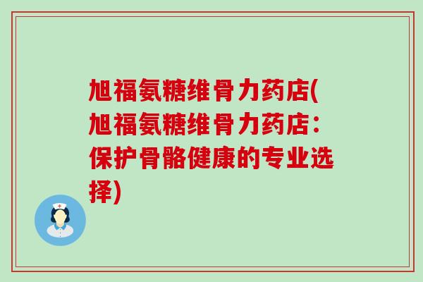 旭福氨糖维骨力药店(旭福氨糖维骨力药店：保护骨骼健康的专业选择)