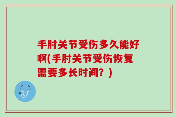 手肘关节受伤多久能好啊(手肘关节受伤恢复需要多长时间？)