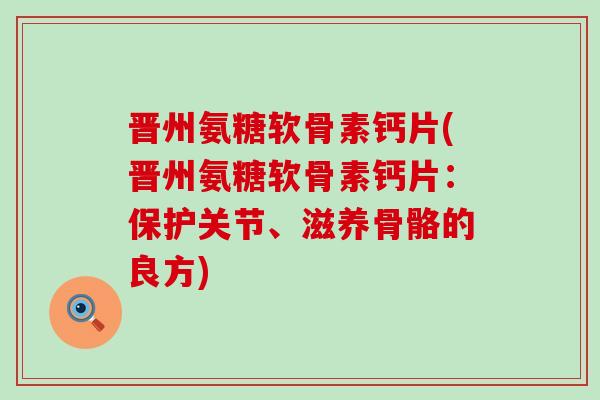 晋州氨糖软骨素钙片(晋州氨糖软骨素钙片：保护关节、滋养骨骼的良方)