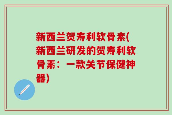 新西兰贺寿利软骨素(新西兰研发的贺寿利软骨素：一款关节保健神器)