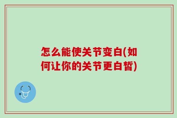 怎么能使关节变白(如何让你的关节更白皙)