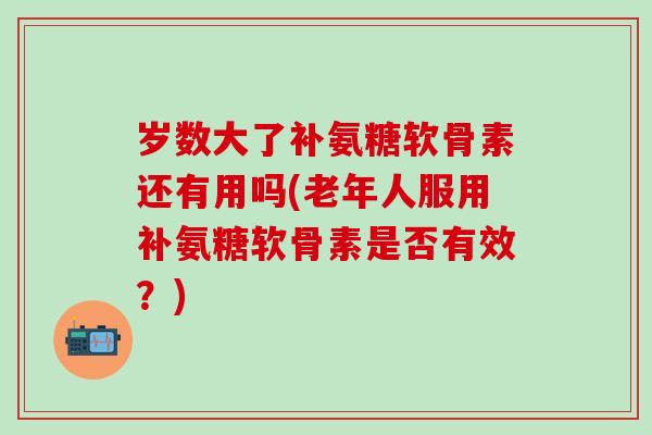 岁数大了补氨糖软骨素还有用吗(老年人服用补氨糖软骨素是否有效？)