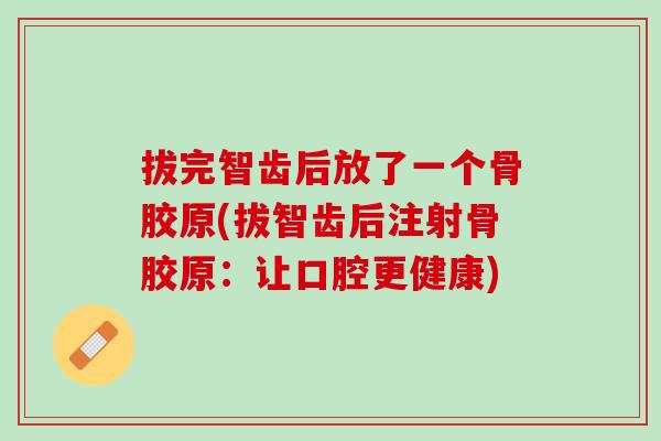 拔完智齿后放了一个骨胶原(拔智齿后注射骨胶原：让口腔更健康)