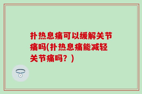 扑热息痛可以缓解关节痛吗(扑热息痛能减轻关节痛吗？)