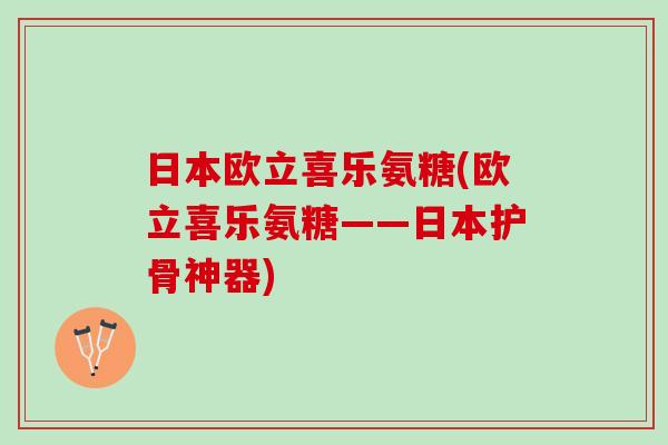 日本欧立喜乐氨糖(欧立喜乐氨糖——日本护骨神器)