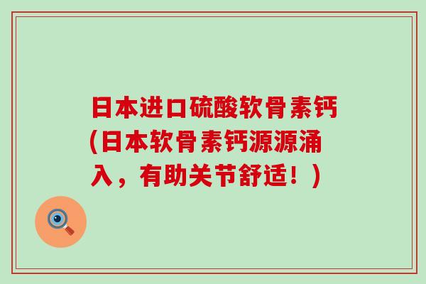 日本进口硫酸软骨素钙(日本软骨素钙源源涌入，有助关节舒适！)