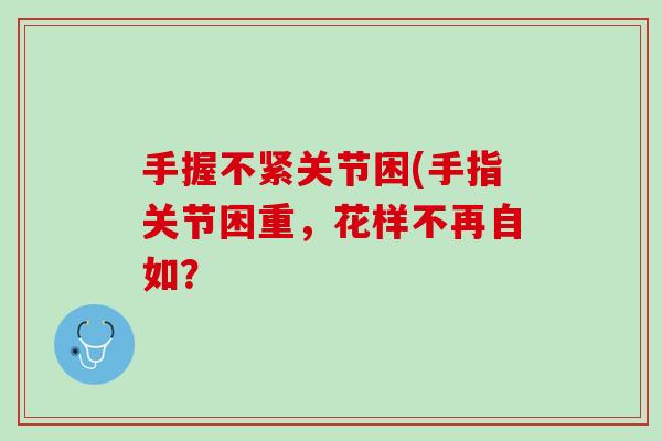 手握不紧关节困(手指关节困重，花样不再自如？
