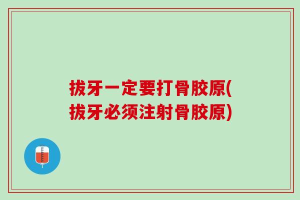 拔牙一定要打骨胶原(拔牙必须注射骨胶原)