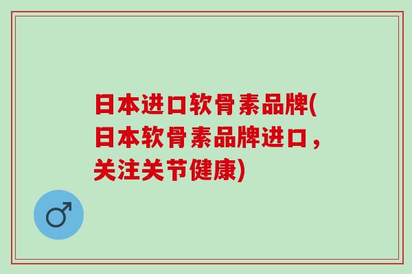 日本进口软骨素品牌(日本软骨素品牌进口，关注关节健康)