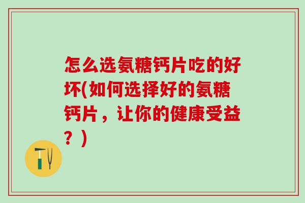 怎么选氨糖钙片吃的好坏(如何选择好的氨糖钙片，让你的健康受益？)