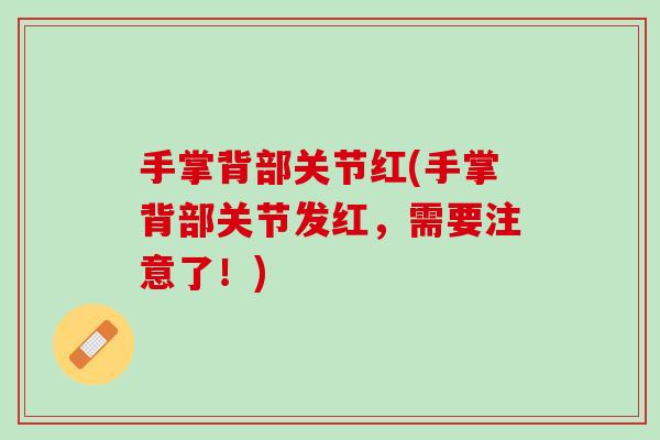 手掌背部关节红(手掌背部关节发红，需要注意了！)