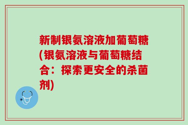 新制银氨溶液加葡萄糖(银氨溶液与葡萄糖结合：探索更安全的杀菌剂)