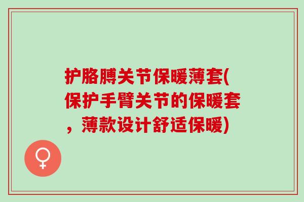 护胳膊关节保暖薄套(保护手臂关节的保暖套，薄款设计舒适保暖)