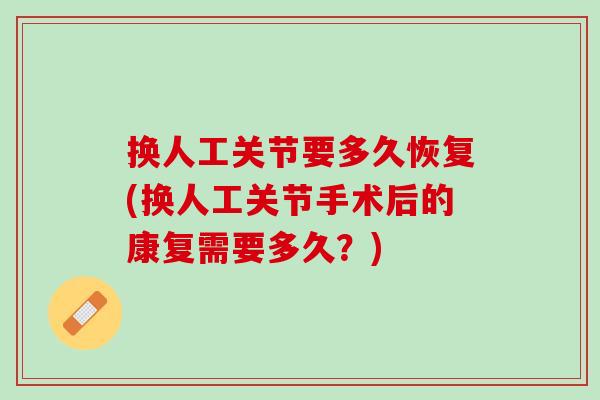 换人工关节要多久恢复(换人工关节手术后的康复需要多久？)