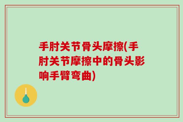 手肘关节骨头摩擦(手肘关节摩擦中的骨头影响手臂弯曲)