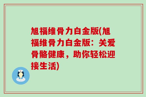 旭福维骨力白金版(旭福维骨力白金版：关爱骨骼健康，助你轻松迎接生活)