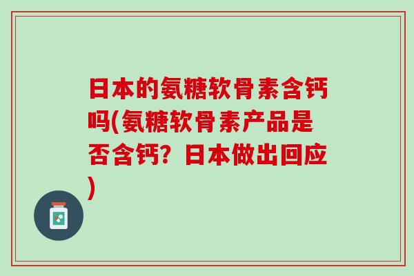 日本的氨糖软骨素含钙吗(氨糖软骨素产品是否含钙？日本做出回应)