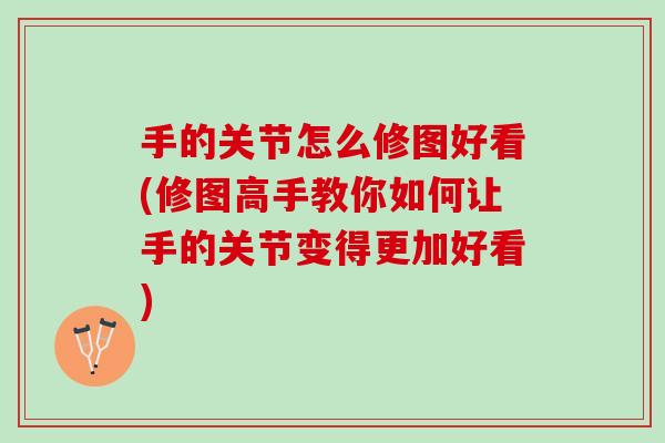 手的关节怎么修图好看(修图高手教你如何让手的关节变得更加好看)
