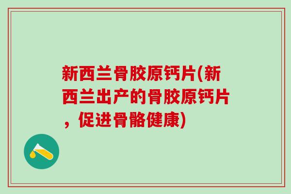 新西兰骨胶原钙片(新西兰出产的骨胶原钙片，促进骨骼健康)