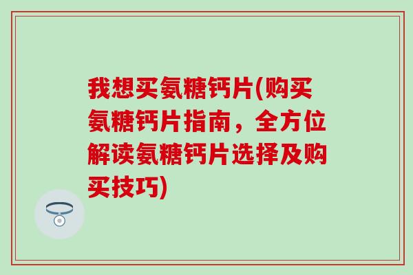 我想买氨糖钙片(购买氨糖钙片指南，全方位解读氨糖钙片选择及购买技巧)