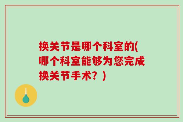 换关节是哪个科室的(哪个科室能够为您完成换关节手术？)