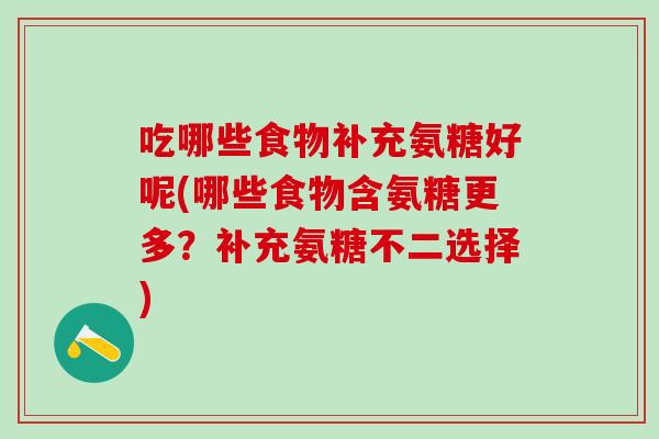 吃哪些食物补充氨糖好呢(哪些食物含氨糖更多？补充氨糖不二选择)
