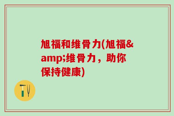 旭福和维骨力(旭福&维骨力，助你保持健康)