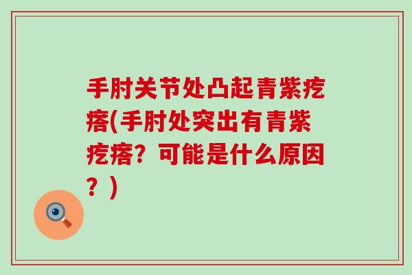 手肘关节处凸起青紫疙瘩(手肘处突出有青紫疙瘩？可能是什么原因？)
