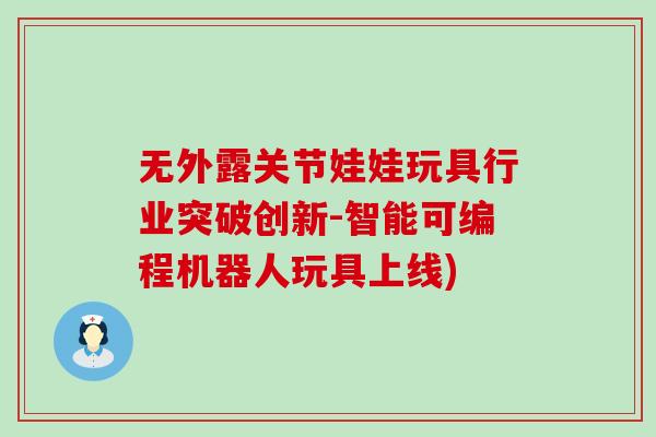 无外露关节娃娃玩具行业突破创新-智能可编程机器人玩具上线)