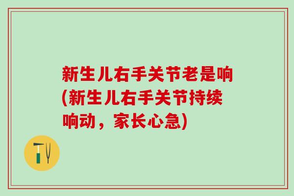 新生儿右手关节老是响(新生儿右手关节持续响动，家长心急)