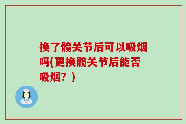 换了髋关节后可以吸烟吗(更换髋关节后能否吸烟？)