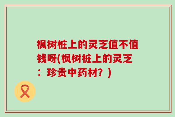 枫树桩上的灵芝值不值钱呀(枫树桩上的灵芝：珍贵中药材？)