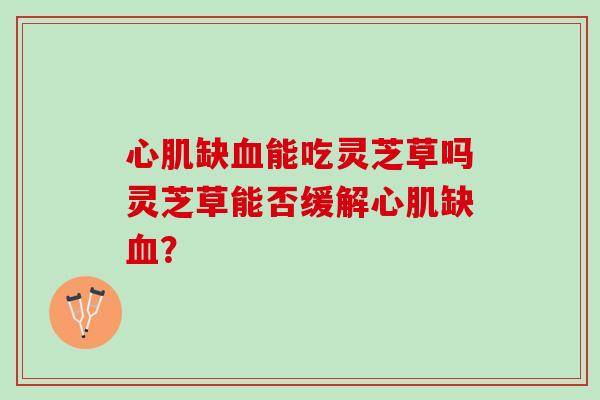 心肌缺血能吃灵芝草吗灵芝草能否缓解心肌缺血？