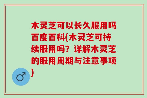 木灵芝可以长久服用吗百度百科(木灵芝可持续服用吗？详解木灵芝的服用周期与注意事项)
