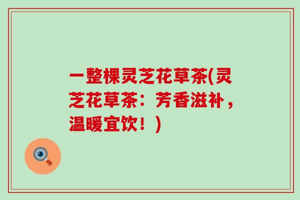 一整棵灵芝花草茶(灵芝花草茶：芳香滋补，温暖宜饮！)