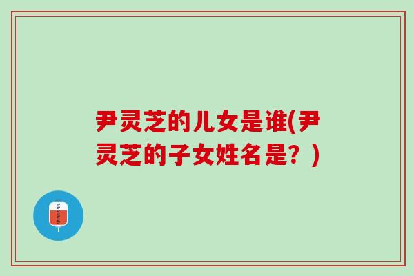 尹灵芝的儿女是谁(尹灵芝的子女姓名是？)